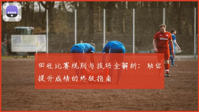 田径比赛规则与技巧全解析：助你提升成绩的终极指南