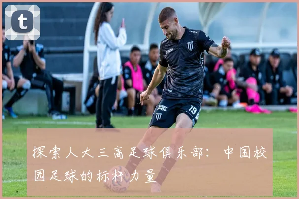 探索人大三高足球俱乐部：中国校园足球的标杆力量