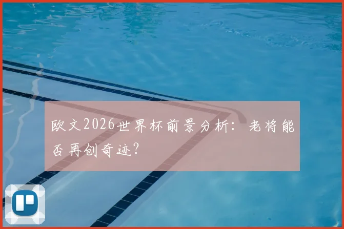 欧文2026世界杯前景分析：老将能否再创奇迹？