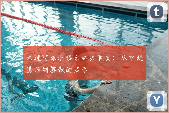 大连阿尔滨俱乐部兴衰史：从中超黑马到解散的启示