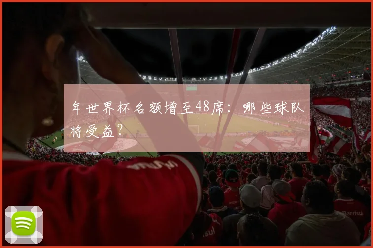 年世界杯名额增至48席：哪些球队将受益？